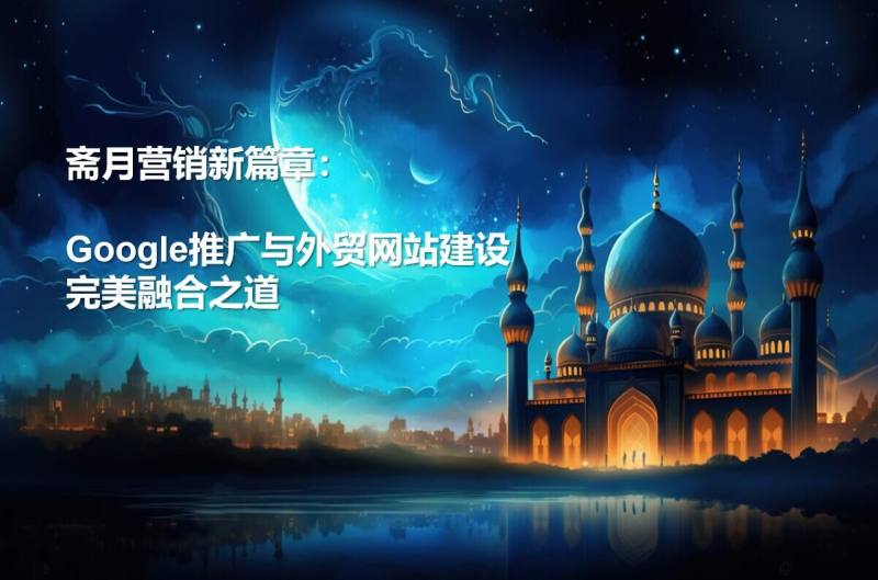 A new chapter in Ramadan marketing: the perfect combination of Google promotion and foreign trade website construction