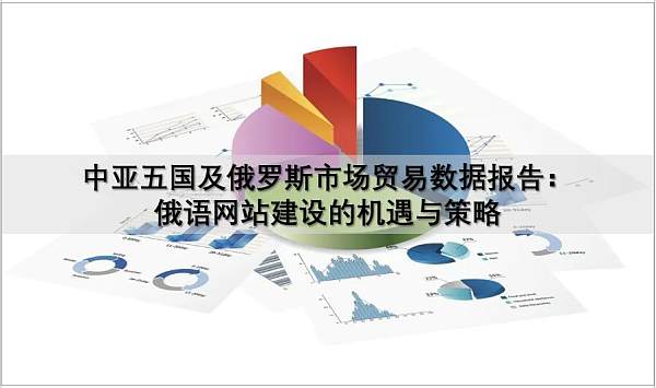 中亚五国及俄罗斯市场贸易数据报告:俄语网站建设的机遇与策略.jpg 中亚五国及俄罗斯市场贸易数据报告:俄语网站建设的机遇与策略.jpg