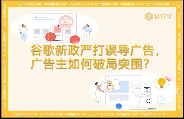 谷歌新政严打误导广告,广告主如何破局突围?.png سياسة جوجل الجديدة تضرب الإعلانات المضللة بشدة، كيف يمكن للمعلنين كسر الحصار والخروج من المأزق؟