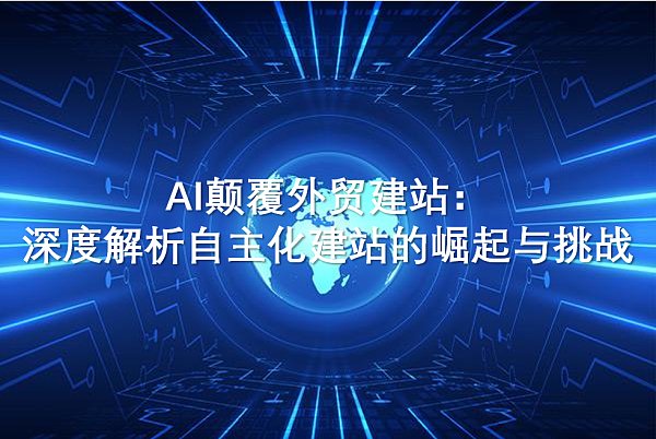 AI外贸站.png La IA revoluciona la creación de sitios web de comercio exterior: análisis en profundidad del auge y los desafíos de la creación autónoma de sitios web