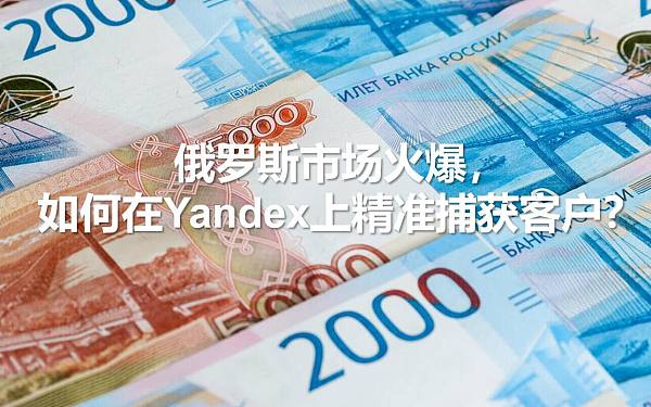 俄罗斯市场火爆,如何在Yandex上精准捕获客户?.jpg El mercado ruso está en auge, ¿cómo captar clientes con precisión en Yandex?