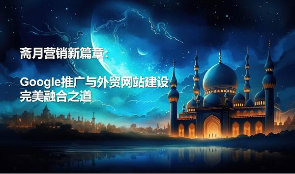 斋月.jpg Ein neues Kapitel im Ramadan-Marketing: Die perfekte Integration von Google Ads und der Entwicklung einer internationalen Handelswebsite